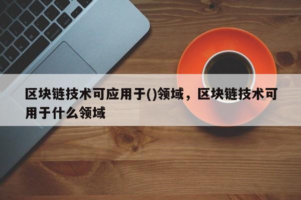 区块链技术可应用于()领域，区块链技术可用于什么领域