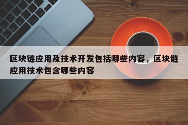 区块链应用及技术开发包括哪些内容，区块链应用技术包含哪些内容