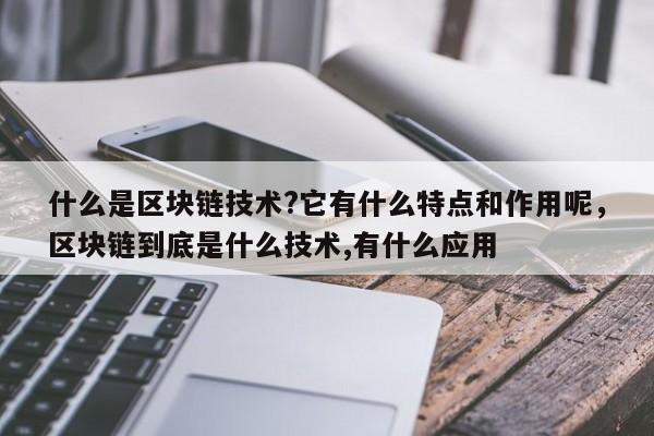 什么是区块链技术?它有什么特点和作用呢，区块链到底是什么技术,有什么应用