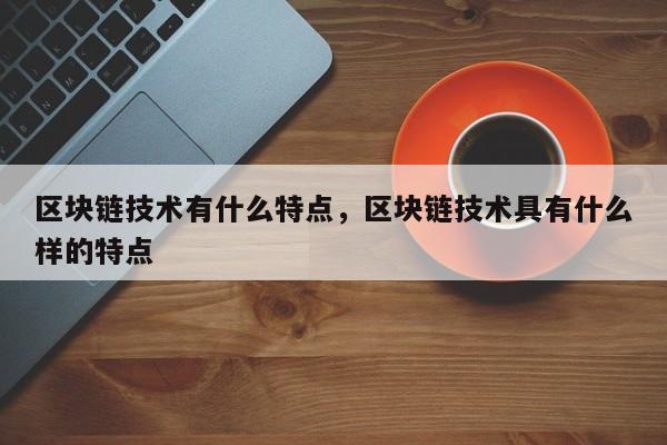 区块链技术有什么特点，区块链技术具有什么样的特点