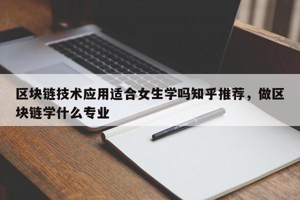 区块链技术应用适合女生学吗知乎推荐，做区块链学什么专业