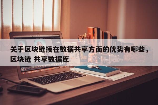 关于区块链接在数据共享方面的优势有哪些，区块链 共享数据库