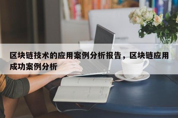 区块链技术的应用案例分析报告，区块链应用成功案例分析