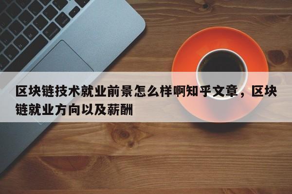 区块链技术就业前景怎么样啊知乎文章，区块链就业方向以及薪酬