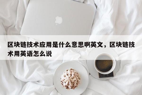 区块链技术应用是什么意思啊英文，区块链技术用英语怎么说