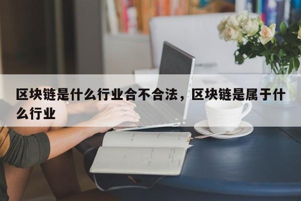 区块链是什么行业合不合法，区块链是属于什么行业