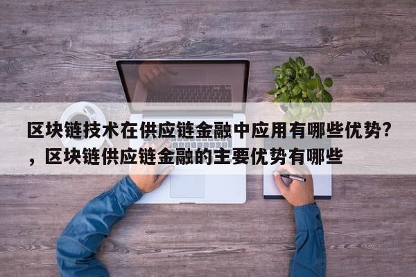 区块链技术在供应链金融中应用有哪些优势?，区块链供应链金融的主要优势有哪些