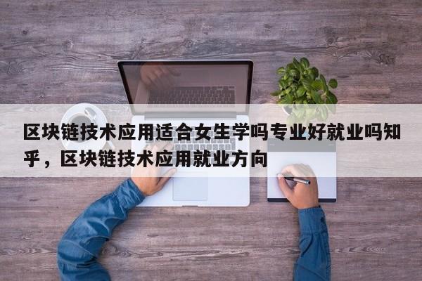 区块链技术应用适合女生学吗专业好就业吗知乎，区块链技术应用就业方向